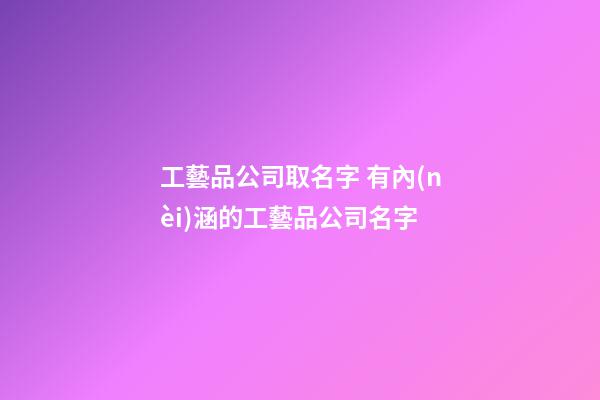 工藝品公司取名字 有內(nèi)涵的工藝品公司名字-第1張-公司起名-玄機派